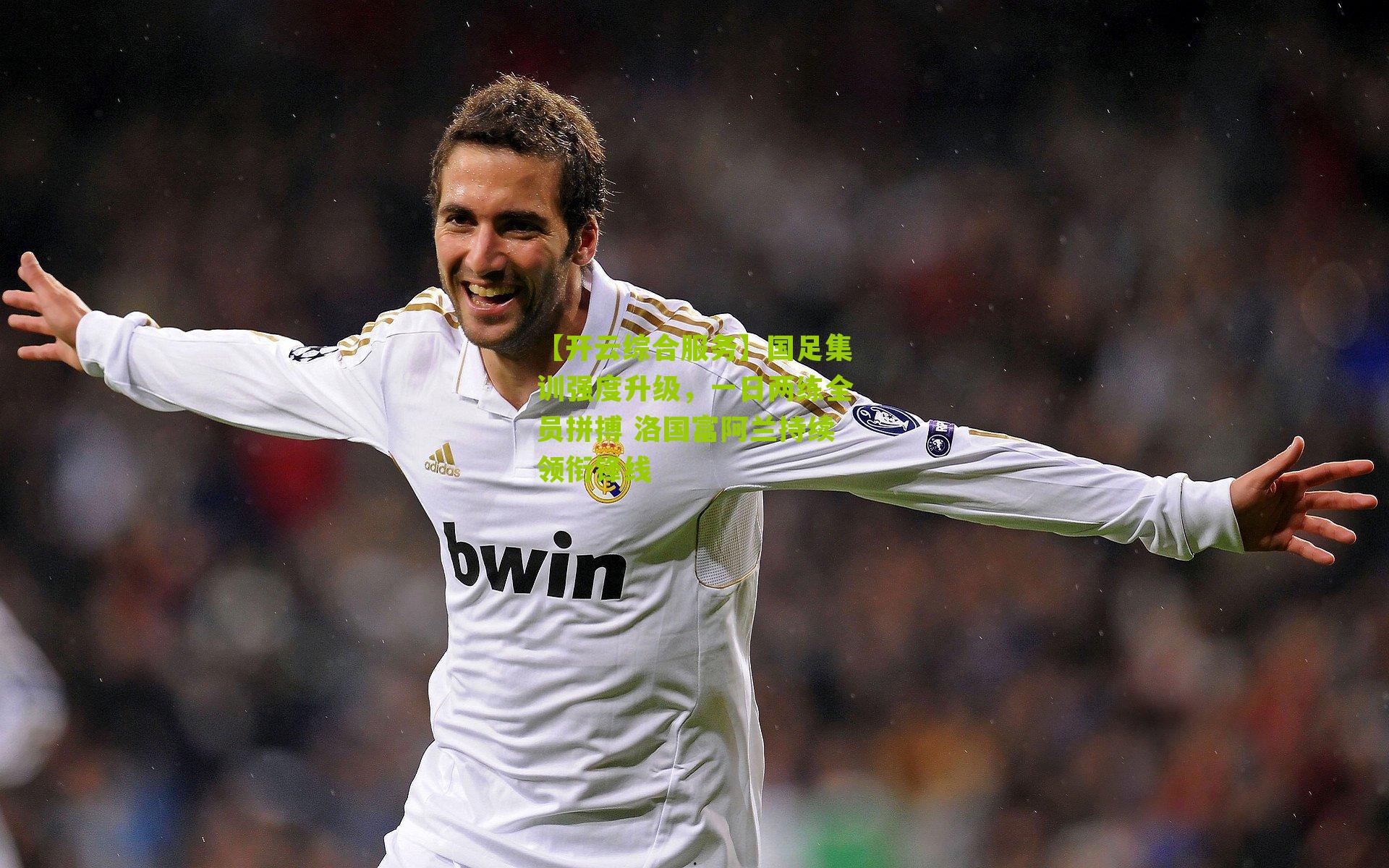 国足集训强度升级，一日两练全员拼搏 洛国富阿兰持续领衔锋线