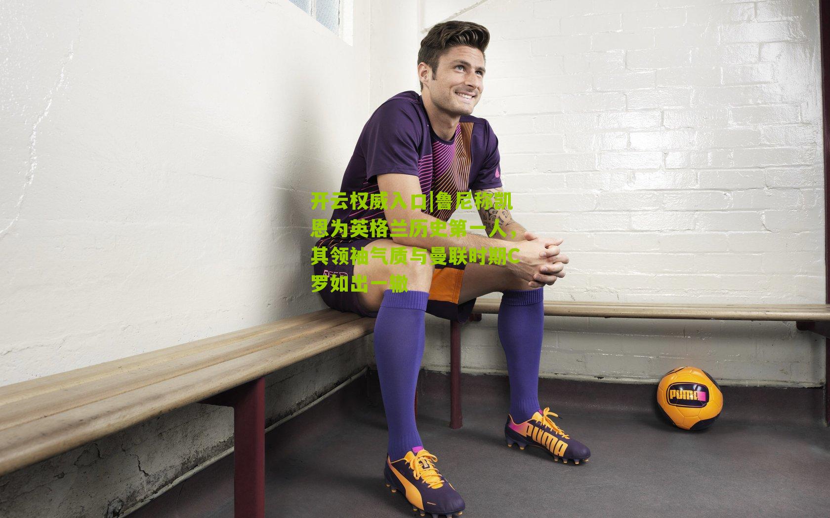 鲁尼称凯恩为英格兰历史第一人，其领袖气质与曼联时期C罗如出一辙